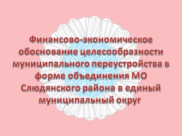 Финансово-экономическое обоснование целесообразности муниципального переустройства в форме объединения МО Слюдянского района в единый муниципальный округ 